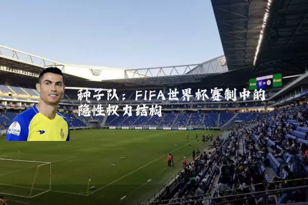 种子队：FIFA世界杯赛制中的隐性权力结构
