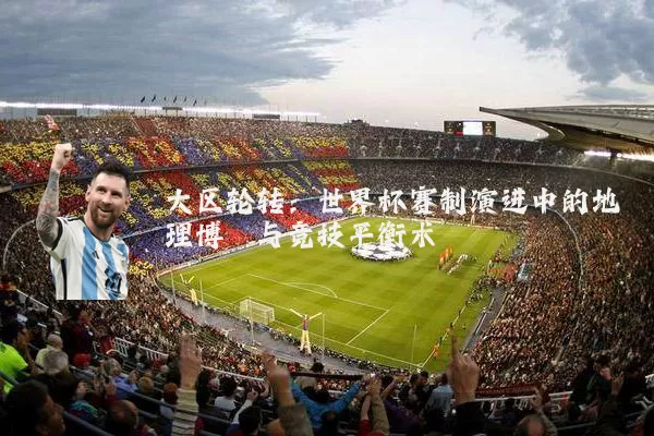 大区轮转：世界杯赛制演进中的地理博弈与竞技平衡术