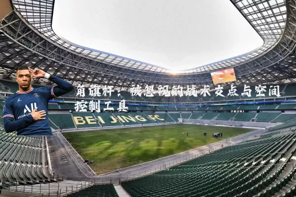 角旗杆：被忽视的战术支点与空间控制工具