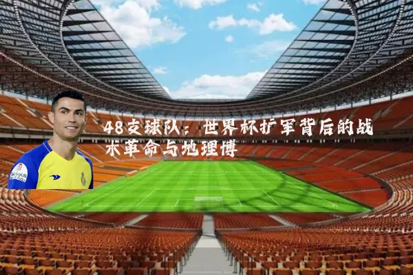 48支球队:世界杯扩军背后的战术革命与地理博弈