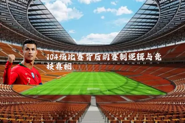 104场比赛背后的赛制逻辑与竞技真相