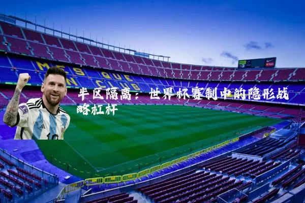 半区隔离：世界杯赛制中的隐形战略杠杆