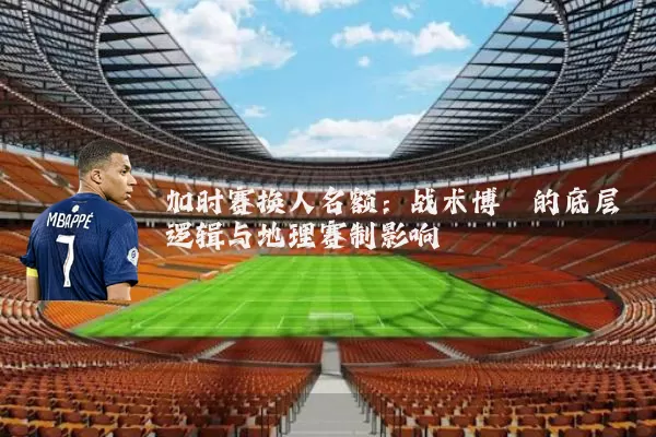 加时赛换人名额：战术博弈的底层逻辑与地理赛制影响