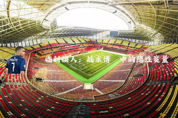 临时换人:战术博弈中的隐性变量