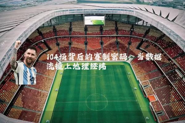 104场背后的赛制密码：当数据流撞上地理经纬