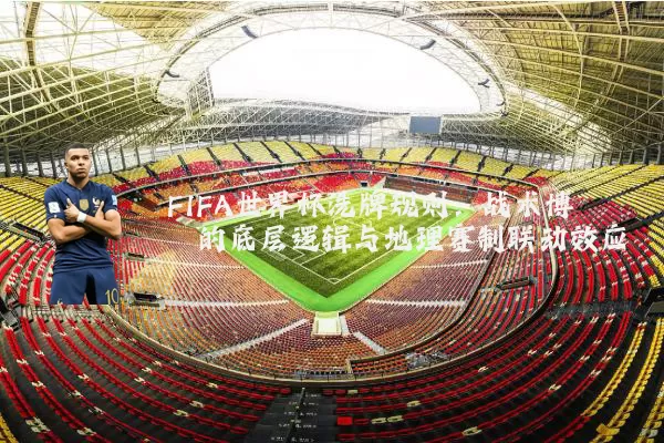 FIFA世界杯洗牌规则：战术博弈的底层逻辑与地理赛制联动效应