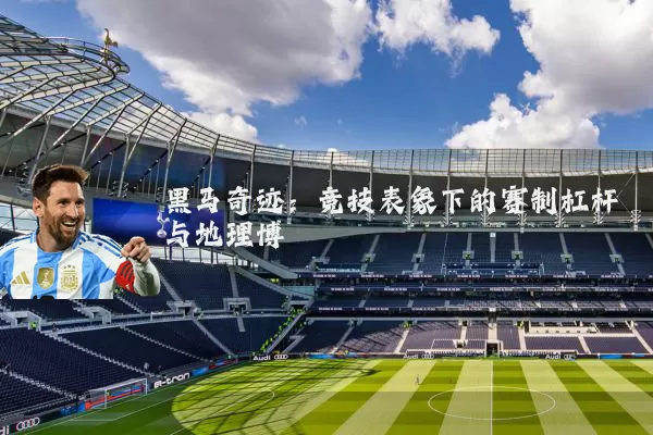 黑马奇迹:竞技表象下的赛制杠杆与地理博弈