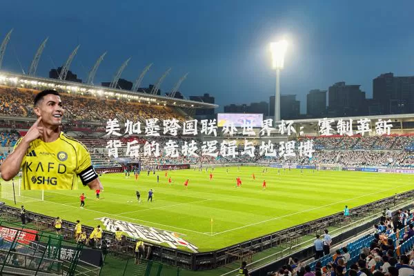 美加墨跨国联办世界杯:赛制革新背后的竞技逻辑与地理博弈