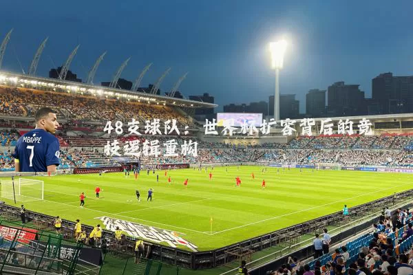 48支球队:世界杯扩容背后的竞技逻辑重构