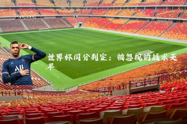 世界杯同分判定:被忽视的战术天平