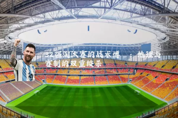32强淘汰赛的战术博弈：地理与赛制的双重绞杀