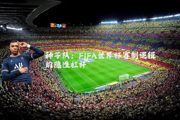 种子队:FIFA世界杯赛制逻辑的隐性杠杆