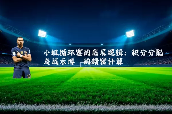 小组循环赛的底层逻辑:积分分配与战术博弈的精密计算