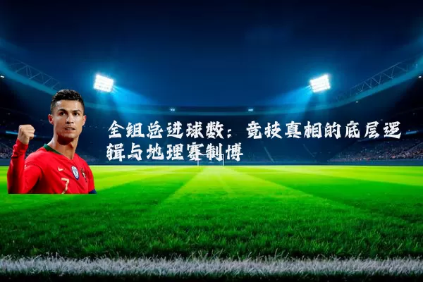 全组总进球数：竞技真相的底层逻辑与地理赛制博弈
